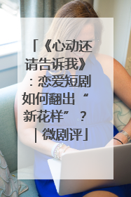 《心动还请告诉我》：恋爱短剧如何翻出“新花样”？｜微剧评