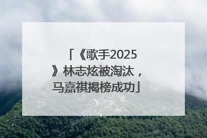 《歌手2025》林志炫被淘汰，马嘉祺揭榜成功