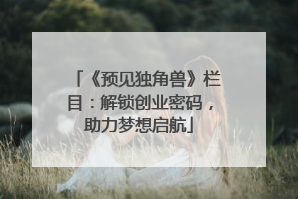 《预见独角兽》栏目：解锁创业密码，助力梦想启航