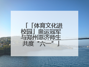 「体育文化进校园」奥运冠军与郑州惠济师生共度“六一”