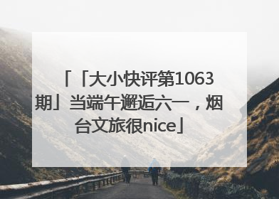 「大小快评第1063期」当端午邂逅六一，烟台文旅很nice