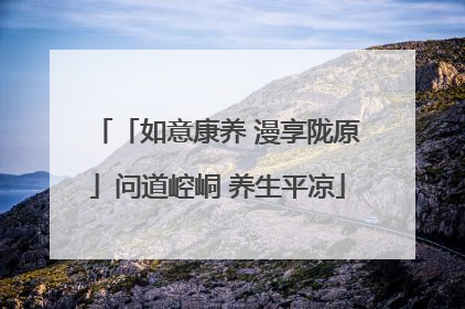 「如意康养 漫享陇原」问道崆峒 养生平凉