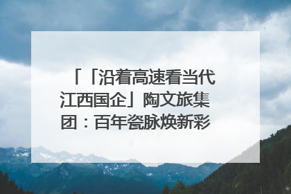 「沿着高速看当代江西国企」陶文旅集团：百年瓷脉焕新彩 文旅融合谱华章