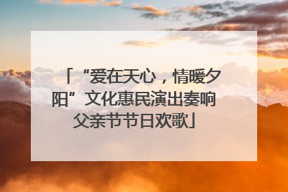 “爱在天心，情暖夕阳”文化惠民演出奏响父亲节节日欢歌