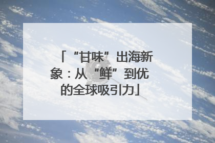 “甘味”出海新象：从“鲜”到优的全球吸引力