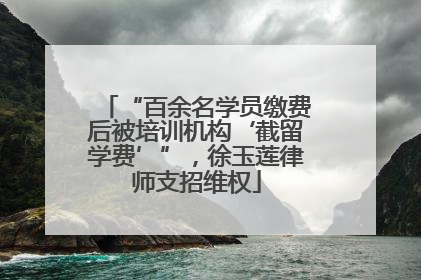 “百余名学员缴费后被培训机构‘截留学费’”，徐玉莲律师支招维权