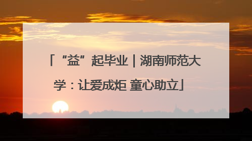 “益”起毕业｜湖南师范大学：让爱成炬 童心助立