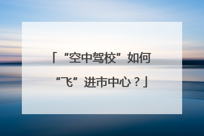“空中驾校”如何“飞”进市中心？