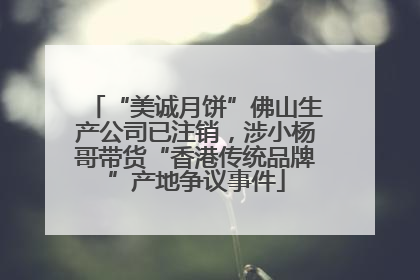 “美诚月饼”佛山生产公司已注销，涉小杨哥带货“香港传统品牌”产地争议事件