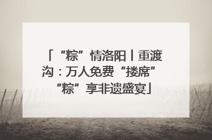 “粽”情洛阳丨重渡沟：万人免费“搂席” “粽”享非遗盛宴