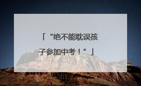 “绝不能耽误孩子参加中考！”