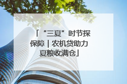 “三夏”时节探保障｜农机贷助力夏粮收满仓