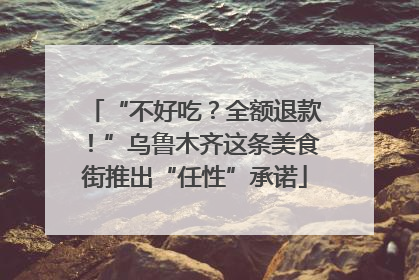 “不好吃？全额退款！”乌鲁木齐这条美食街推出“任性”承诺
