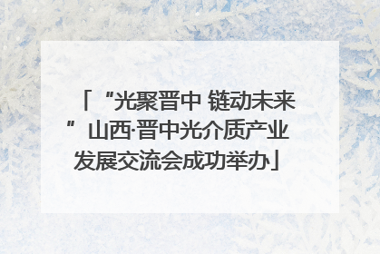“光聚晋中 链动未来”山西·晋中光介质产业发展交流会成功举办