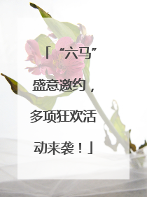 “六马”盛意邀约，多项狂欢活动来袭！
