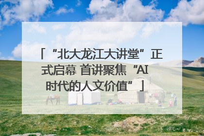 “北大龙江大讲堂”正式启幕 首讲聚焦“AI时代的人文价值”