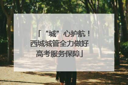 “城”心护航！西城城管全力做好高考服务保障