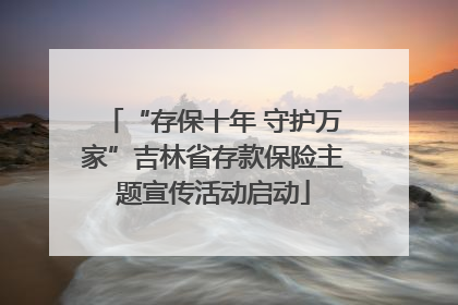 “存保十年 守护万家”吉林省存款保险主题宣传活动启动