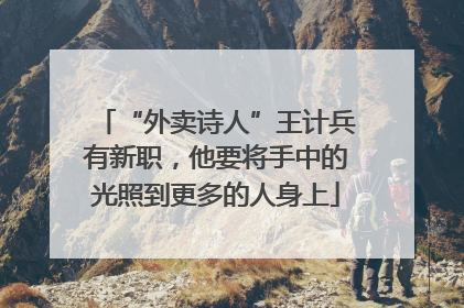 “外卖诗人”王计兵有新职，他要将手中的光照到更多的人身上