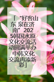 “好客山东 泉在济南”2025韩国水原文化交流活动圆满举办 中韩文化交流再添新彩