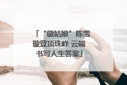“徽姑娘”陈雪璇登顶珠峰 云端书写人生答案