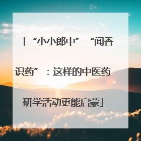 “小小郎中”“闻香识药”：这样的中医药研学活动更能启蒙