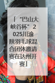 “巴山大峡谷杯”2025川渝陕羽毛球混合团体邀请赛在达州开赛