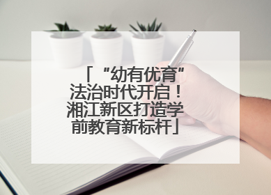 “幼有优育”法治时代开启！湘江新区打造学前教育新标杆
