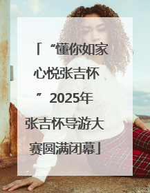 “懂你如家 心悦张吉怀”2025年张吉怀导游大赛圆满闭幕