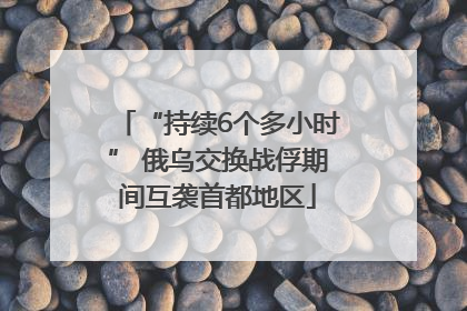 “持续6个多小时” 俄乌交换战俘期间互袭首都地区