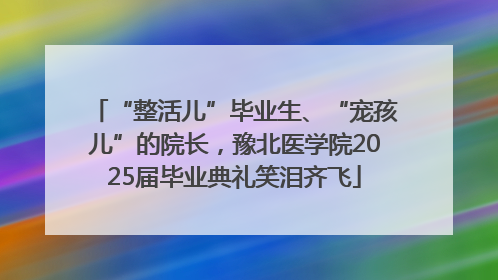 “整活儿”毕业生、“宠孩儿”的院长，豫北医学院2025届毕业典礼笑泪齐飞