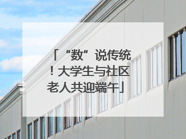 “数”说传统！大学生与社区老人共迎端午