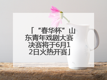 “春华杯”山东青年戏剧大赛决赛将于6月12日火热开赛