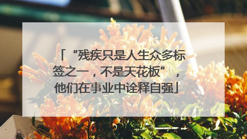 “残疾只是人生众多标签之一，不是天花板”，他们在事业中诠释自强