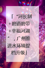 “河长制+碧道碧带+幸福河湖”，广州推进水环境提档升级