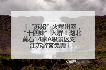 “苏超”火爆出圈，“十四妹”入群！湖北黄石14家A级景区对江苏游客免票