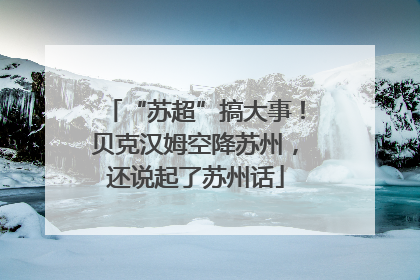 “苏超”搞大事！贝克汉姆空降苏州，还说起了苏州话