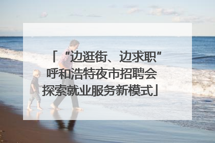 “边逛街、边求职” 呼和浩特夜市招聘会探索就业服务新模式