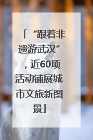 “跟着非遗游武汉”，近60项活动铺展城市文旅新图景