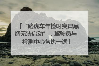 “路虎车年检时突冒黑烟无法启动”，驾驶员与检测中心各执一词
