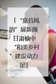 “龛谷风韵”展新颜 甘肃榆中“和美乡村”建设动力足