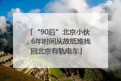 “90后”北京小伙，6年时间从故纸堆找回北京有轨电车
