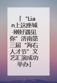 “Lian上这座城·刚好遇见你”济南第三届“海右人才节”文艺汇演成功举办