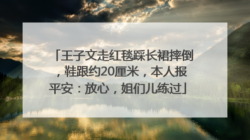 王子文走红毯踩长裙摔倒，鞋跟约20厘米，本人报平安：放心，姐们儿练过
