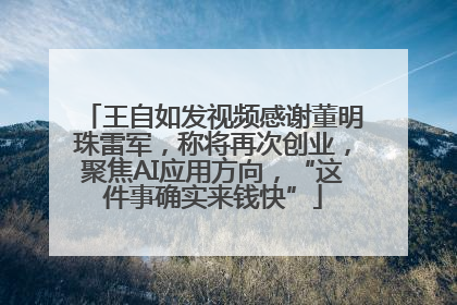 王自如发视频感谢董明珠雷军，称将再次创业，聚焦AI应用方向，“这件事确实来钱快”