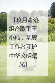 玖月奇迹组合歌手王小玮：基层工作者守护中华文明曙光