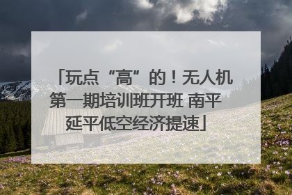玩点“高”的！无人机第一期培训班开班 南平延平低空经济提速