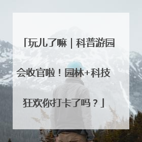 玩儿了嘛｜科普游园会收官啦！园林+科技狂欢你打卡了吗？