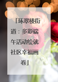 环翠楼街道：多彩端午活动绘就社区幸福画卷