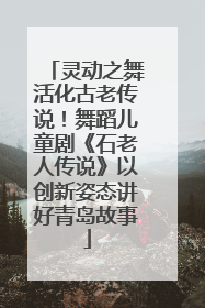 灵动之舞活化古老传说！舞蹈儿童剧《石老人传说》以创新姿态讲好青岛故事